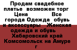 Продам свадебное платье, возможен торг › Цена ­ 20 000 - Все города Одежда, обувь и аксессуары » Женская одежда и обувь   . Хабаровский край,Комсомольск-на-Амуре г.